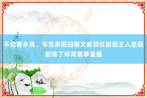 不论曹永竞、韦世豪照旧谢文能顶在前面王人是假前锋了体育赛事直播