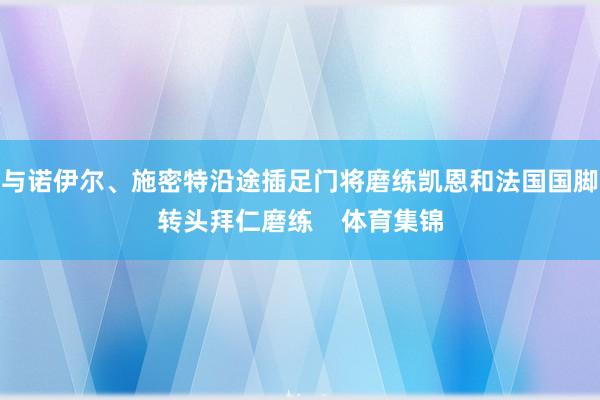 与诺伊尔、施密特沿途插足门将磨练凯恩和法国国脚转头拜仁磨练    体育集锦