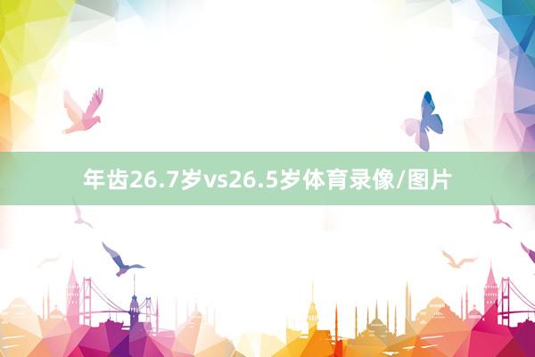 年齿26.7岁vs26.5岁体育录像/图片