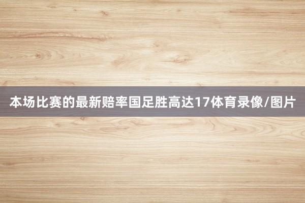 本场比赛的最新赔率国足胜高达17体育录像/图片