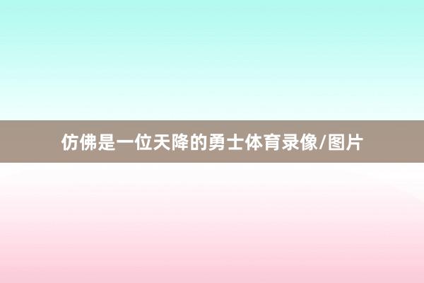 仿佛是一位天降的勇士体育录像/图片