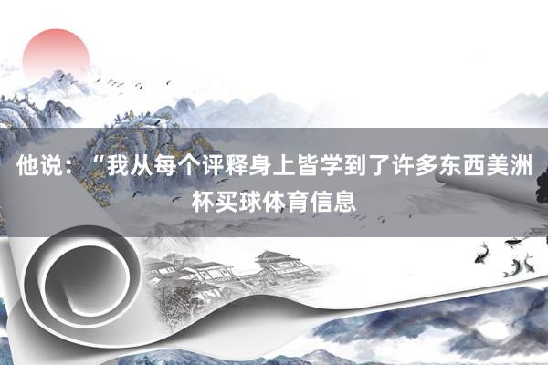 他说：“我从每个评释身上皆学到了许多东西美洲杯买球体育信息