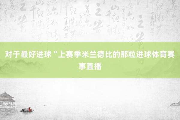 对于最好进球“上赛季米兰德比的那粒进球体育赛事直播