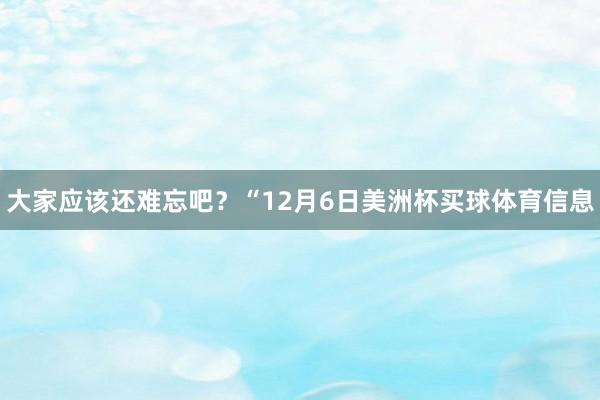 大家应该还难忘吧？“12月6日美洲杯买球体育信息