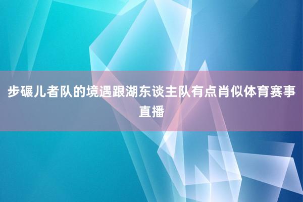 步碾儿者队的境遇跟湖东谈主队有点肖似体育赛事直播