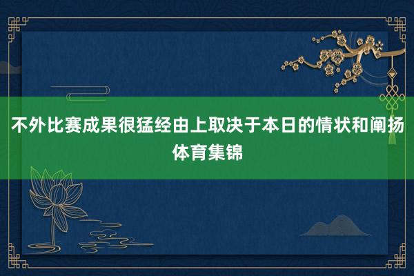 不外比赛成果很猛经由上取决于本日的情状和阐扬体育集锦