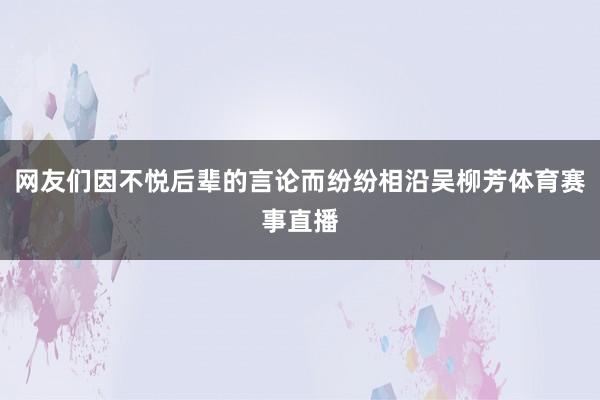 网友们因不悦后辈的言论而纷纷相沿吴柳芳体育赛事直播