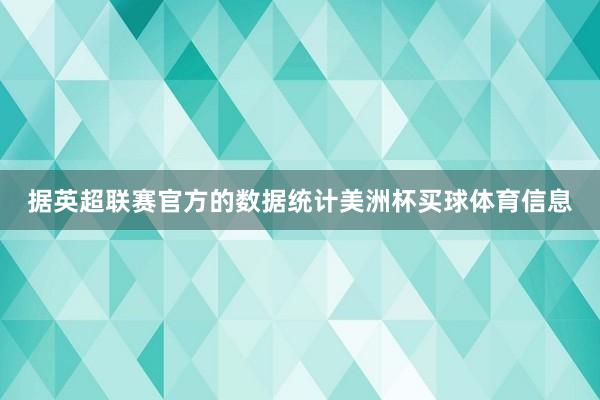 据英超联赛官方的数据统计美洲杯买球体育信息