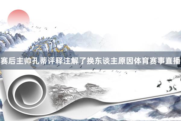 赛后主帅孔蒂评释注解了换东谈主原因体育赛事直播