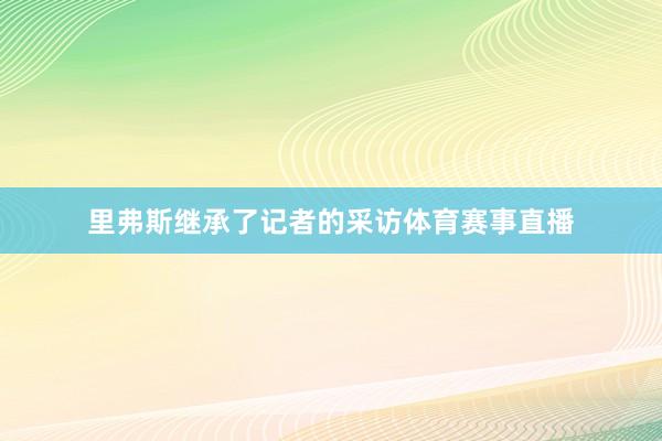 里弗斯继承了记者的采访体育赛事直播