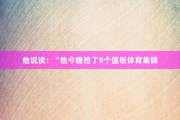 他说谈：“他今晚抢了9个篮板体育集锦