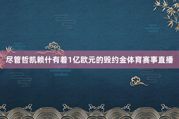 尽管哲凯赖什有着1亿欧元的毁约金体育赛事直播