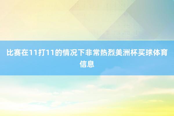 比赛在11打11的情况下非常热烈美洲杯买球体育信息