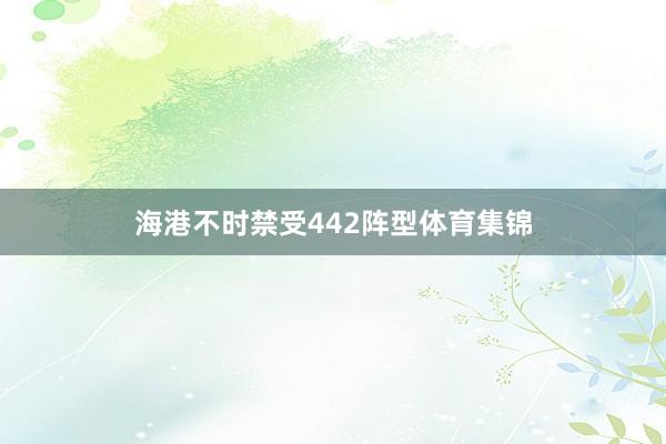 海港不时禁受442阵型体育集锦