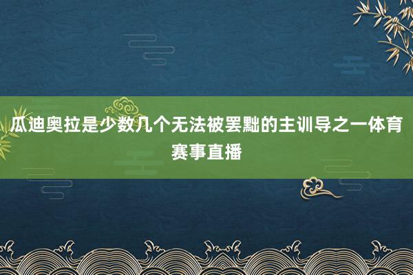 瓜迪奥拉是少数几个无法被罢黜的主训导之一体育赛事直播