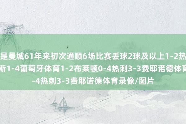 这是曼城61年来初次通顺6场比赛丢球2球及以上　　1-2热刺　　1-2伯恩茅斯　　1-4葡萄牙体育　　1-2布莱顿　　0-4热刺　　3-3费耶诺德体育录像/图片