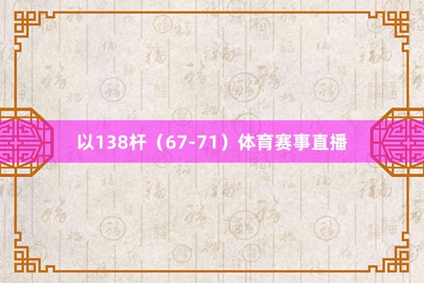 以138杆（67-71）体育赛事直播