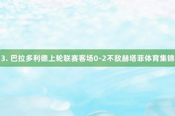 3. 巴拉多利德上轮联赛客场0-2不敌赫塔菲体育集锦