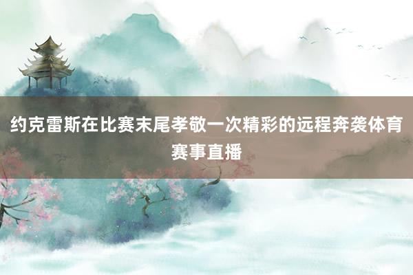 约克雷斯在比赛末尾孝敬一次精彩的远程奔袭体育赛事直播