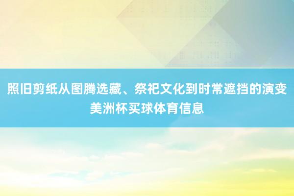 照旧剪纸从图腾选藏、祭祀文化到时常遮挡的演变美洲杯买球体育信