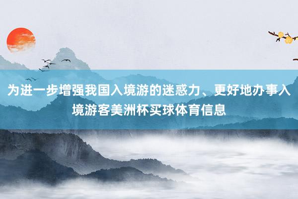 为进一步增强我国入境游的迷惑力、更好地办事入境游客美洲杯买球