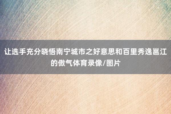 让选手充分晓悟南宁城市之好意思和百里秀逸邕江的傲气体育录像/