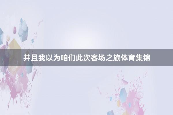 并且我以为咱们此次客场之旅体育集锦