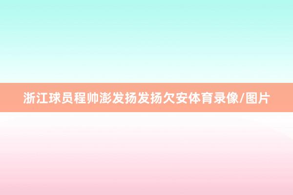 浙江球员程帅澎发扬发扬欠安体育录像/图片