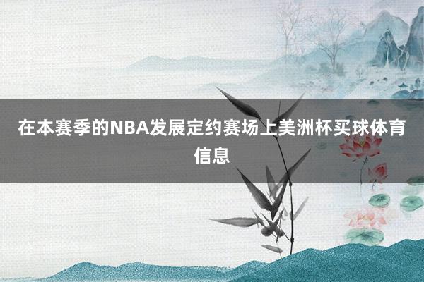 在本赛季的NBA发展定约赛场上美洲杯买球体育信息