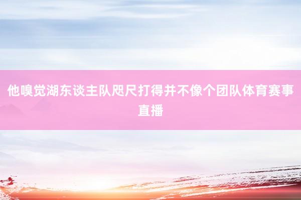 他嗅觉湖东谈主队咫尺打得并不像个团队体育赛事直播