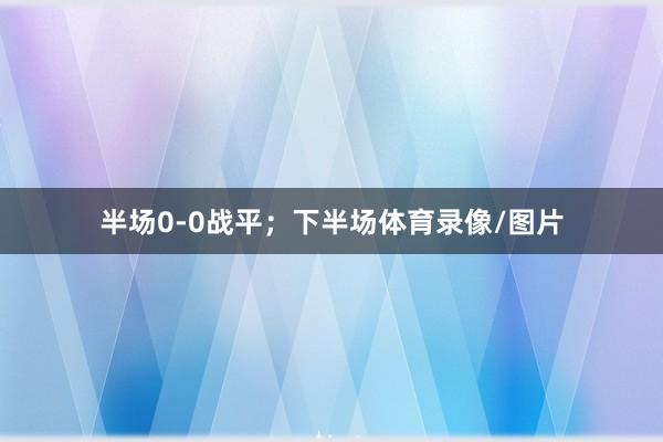 半场0-0战平；下半场体育录像/图片