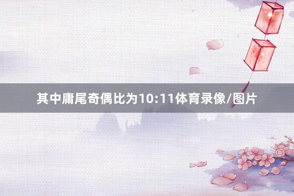 其中庸尾奇偶比为10:11体育录像/图片