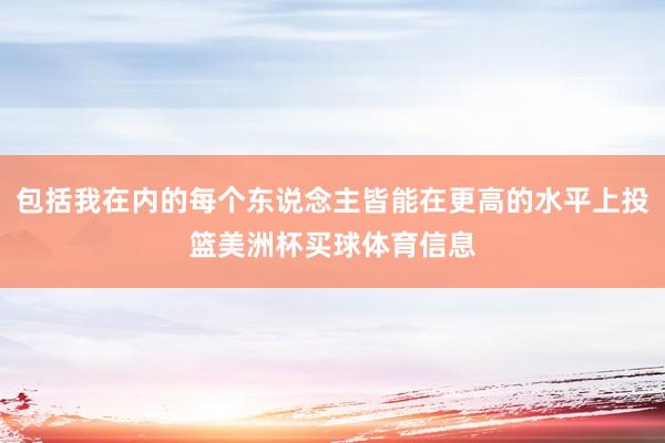 包括我在内的每个东说念主皆能在更高的水平上投篮美洲杯买球体育信息