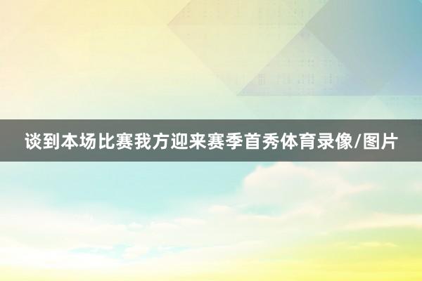 谈到本场比赛我方迎来赛季首秀体育录像/图片