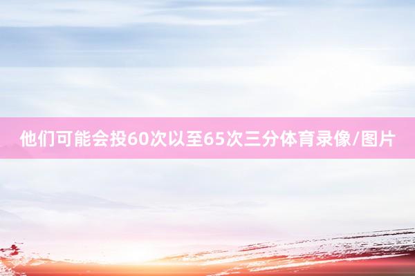 他们可能会投60次以至65次三分体育录像/图片