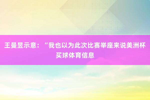 王曼昱示意：“我也以为此次比赛举座来说美洲杯买球体育信息