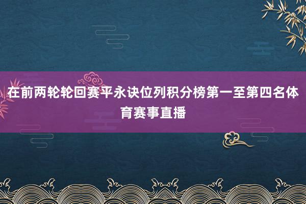 在前两轮轮回赛平永诀位列积分榜第一至第四名体育赛事直播