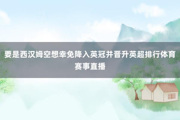 要是西汉姆空想幸免降入英冠并晋升英超排行体育赛事直播