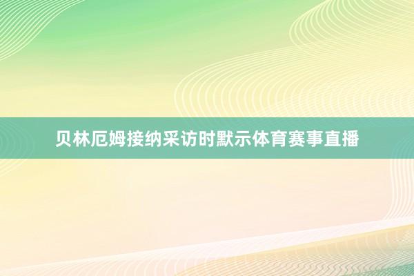 贝林厄姆接纳采访时默示体育赛事直播