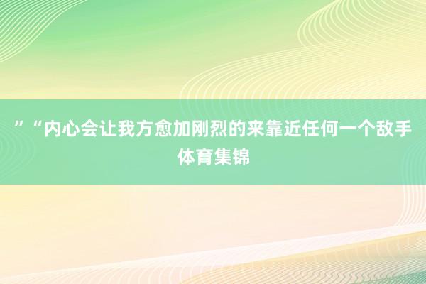 ”“内心会让我方愈加刚烈的来靠近任何一个敌手体育集锦