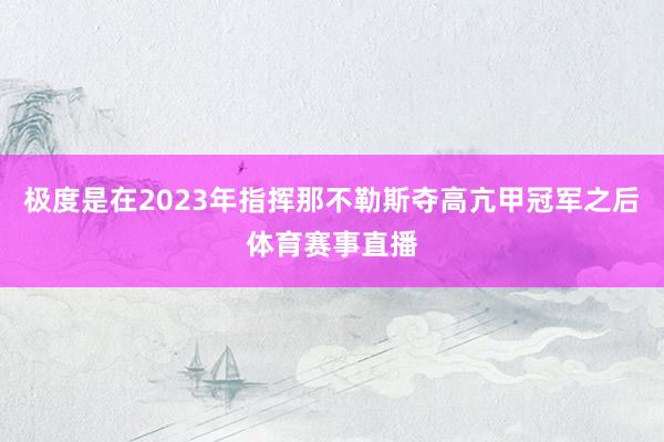 极度是在2023年指挥那不勒斯夺高亢甲冠军之后体育赛事直播