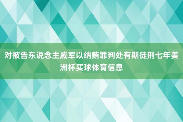 对被告东说念主戚军以纳贿罪判处有期徒刑七年美洲杯买球体育信息