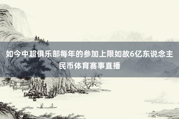 如今中超俱乐部每年的参加上限如故6亿东说念主民币体育赛事直播