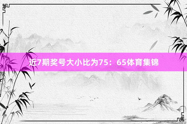 近7期奖号大小比为75：65体育集锦