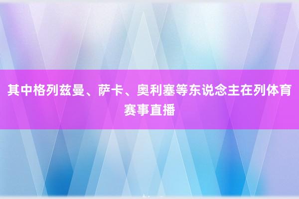 其中格列兹曼、萨卡、奥利塞等东说念主在列体育赛事直播