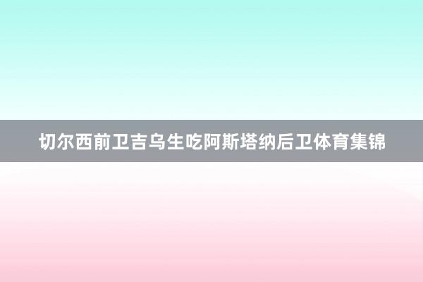 切尔西前卫吉乌生吃阿斯塔纳后卫体育集锦