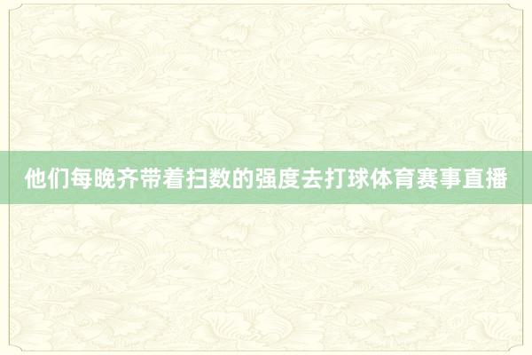 他们每晚齐带着扫数的强度去打球体育赛事直播