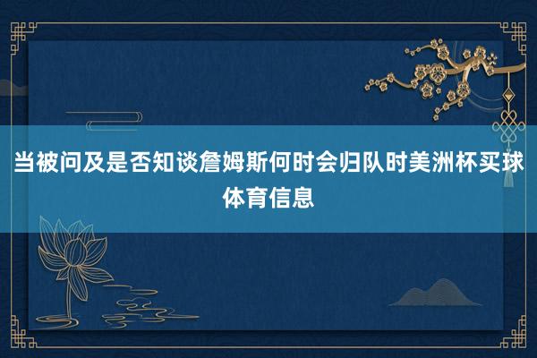 当被问及是否知谈詹姆斯何时会归队时美洲杯买球体育信息