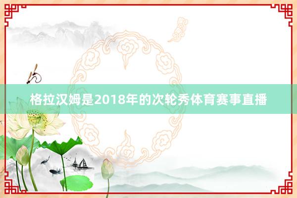 格拉汉姆是2018年的次轮秀体育赛事直播