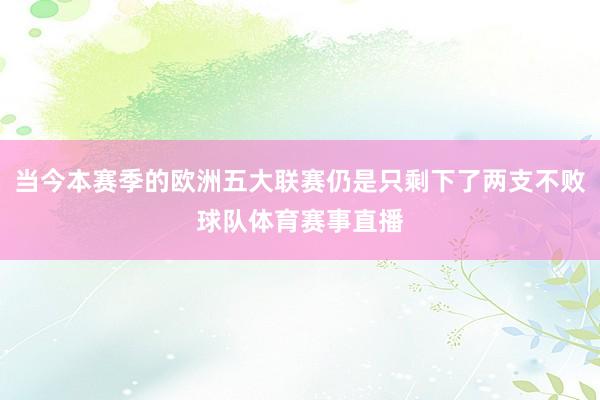 当今本赛季的欧洲五大联赛仍是只剩下了两支不败球队体育赛事直播